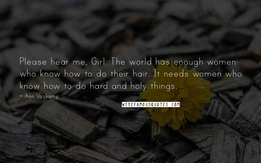 Ann Voskamp Quotes: Please hear me, Girl: The world has enough women who know how to do their hair. It needs women who know how to do hard and holy things.