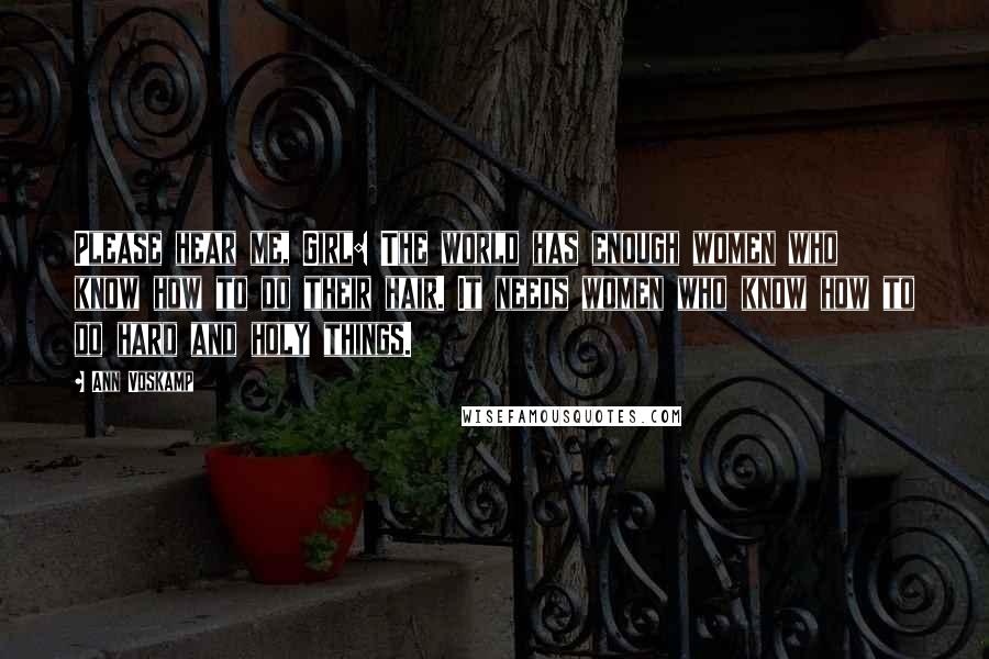 Ann Voskamp Quotes: Please hear me, Girl: The world has enough women who know how to do their hair. It needs women who know how to do hard and holy things.
