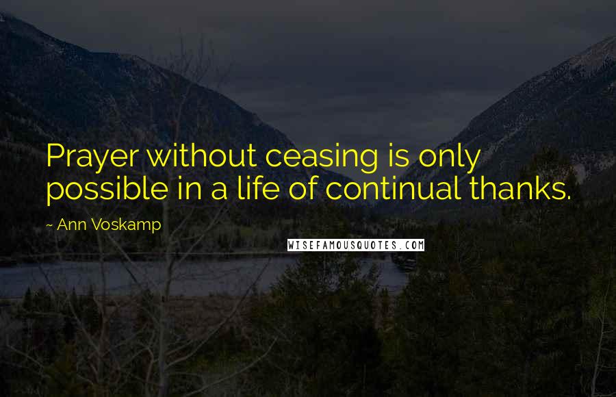 Ann Voskamp Quotes: Prayer without ceasing is only possible in a life of continual thanks.
