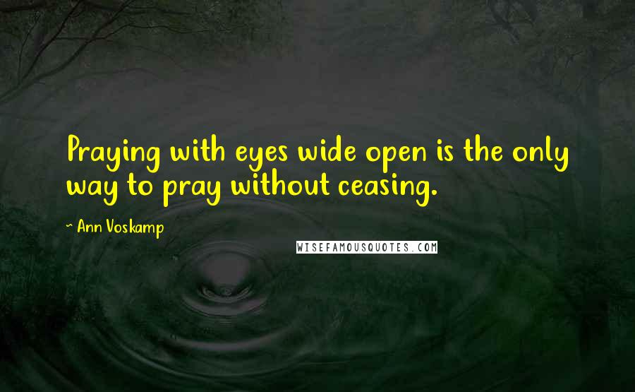 Ann Voskamp Quotes: Praying with eyes wide open is the only way to pray without ceasing.