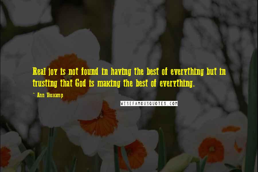 Ann Voskamp Quotes: Real joy is not found in having the best of everything but in trusting that God is making the best of everything.