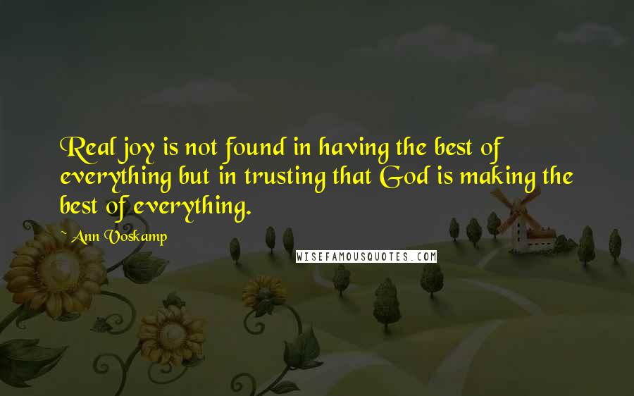 Ann Voskamp Quotes: Real joy is not found in having the best of everything but in trusting that God is making the best of everything.