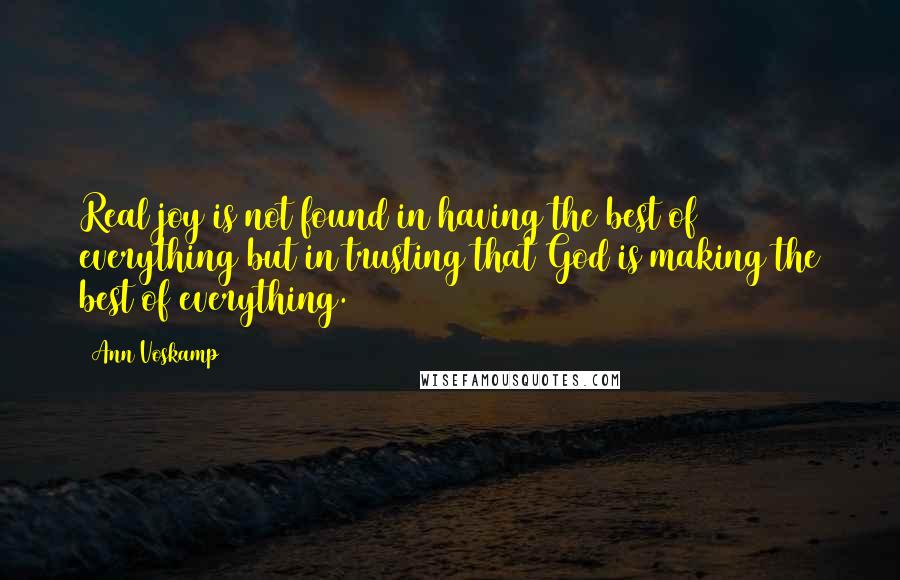 Ann Voskamp Quotes: Real joy is not found in having the best of everything but in trusting that God is making the best of everything.