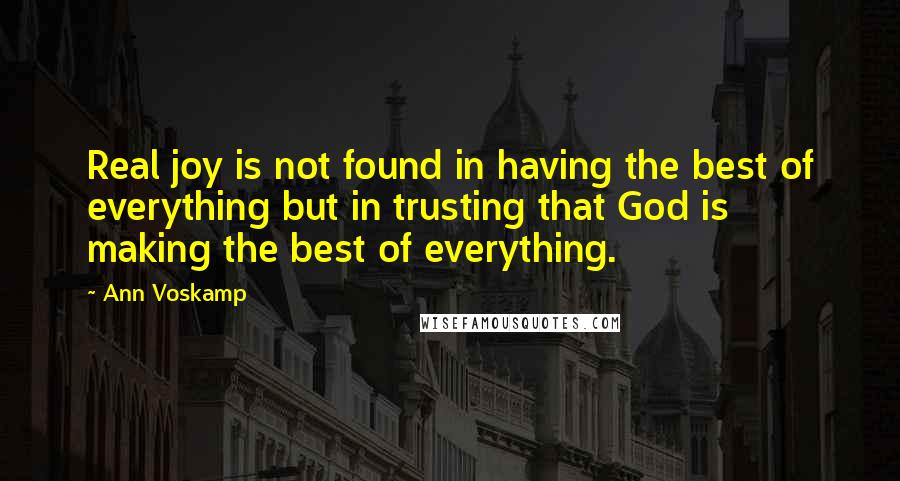 Ann Voskamp Quotes: Real joy is not found in having the best of everything but in trusting that God is making the best of everything.