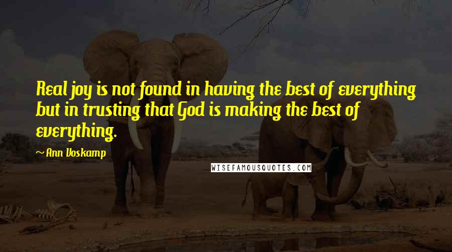 Ann Voskamp Quotes: Real joy is not found in having the best of everything but in trusting that God is making the best of everything.