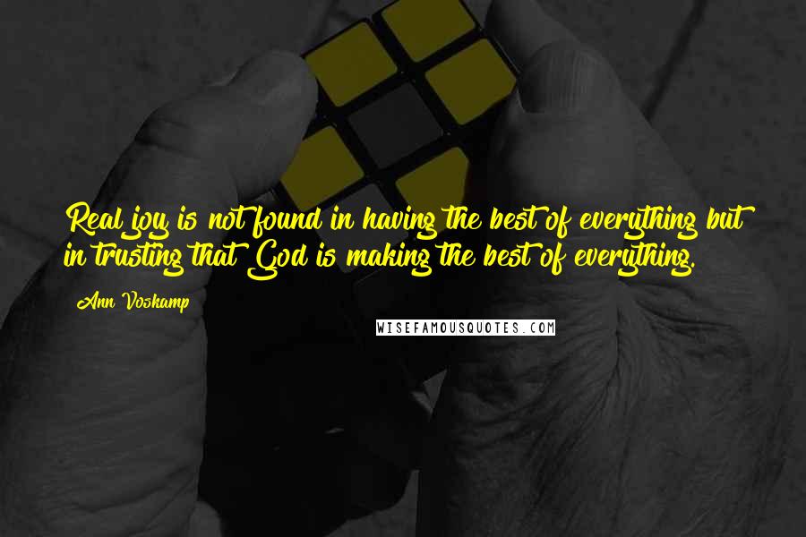 Ann Voskamp Quotes: Real joy is not found in having the best of everything but in trusting that God is making the best of everything.