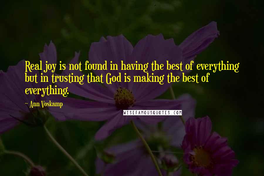 Ann Voskamp Quotes: Real joy is not found in having the best of everything but in trusting that God is making the best of everything.