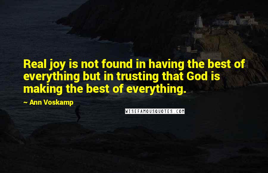 Ann Voskamp Quotes: Real joy is not found in having the best of everything but in trusting that God is making the best of everything.