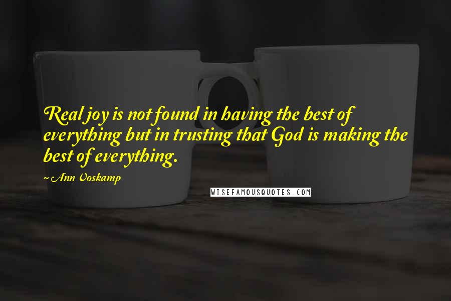 Ann Voskamp Quotes: Real joy is not found in having the best of everything but in trusting that God is making the best of everything.