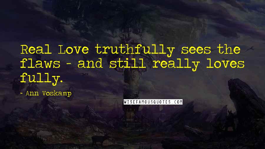 Ann Voskamp Quotes: Real Love truthfully sees the flaws - and still really loves fully.