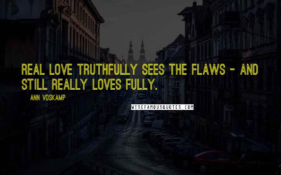 Ann Voskamp Quotes: Real Love truthfully sees the flaws - and still really loves fully.