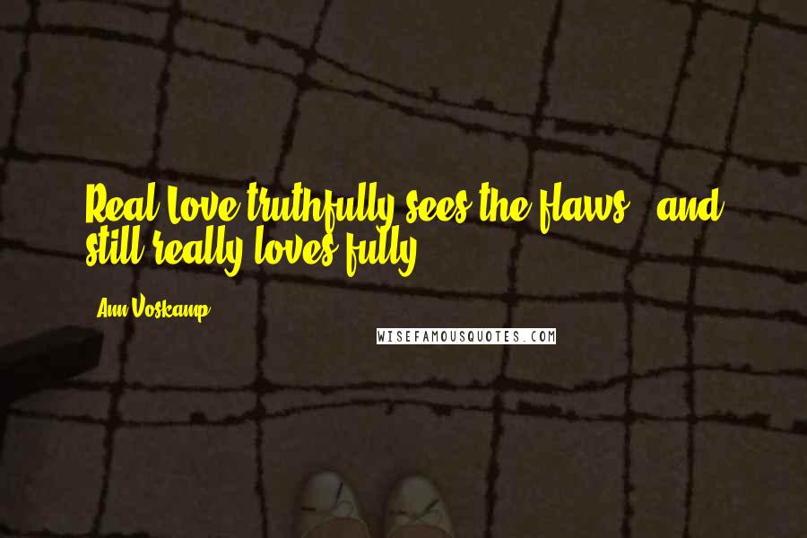 Ann Voskamp Quotes: Real Love truthfully sees the flaws - and still really loves fully.