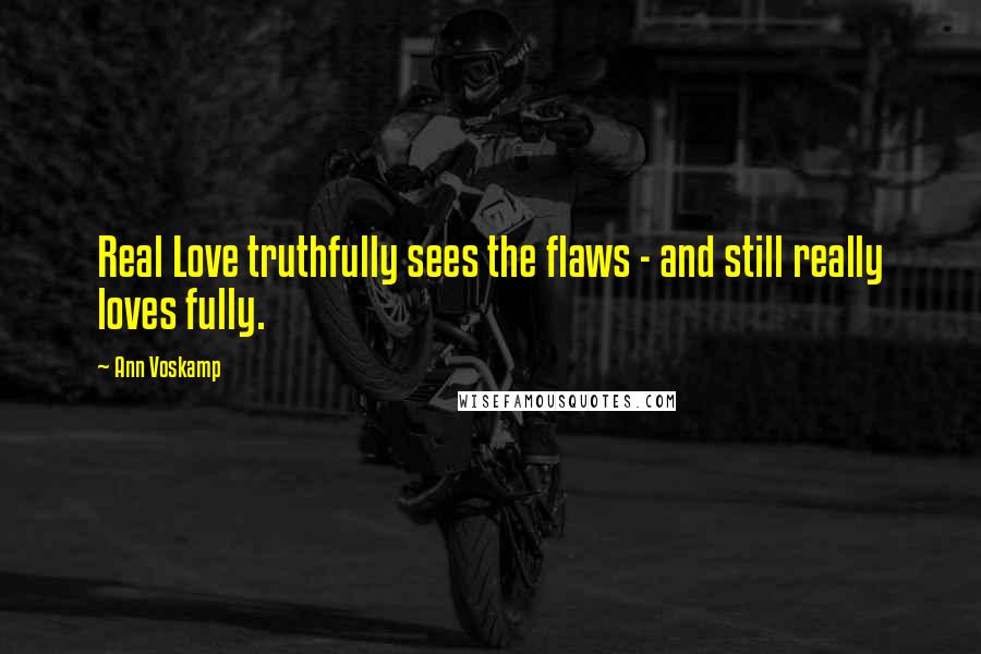 Ann Voskamp Quotes: Real Love truthfully sees the flaws - and still really loves fully.