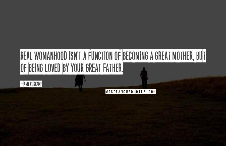 Ann Voskamp Quotes: Real Womanhood isn't a function of becoming a great mother, but of being loved by your Great Father.