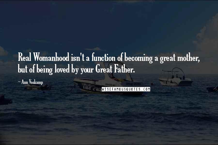 Ann Voskamp Quotes: Real Womanhood isn't a function of becoming a great mother, but of being loved by your Great Father.