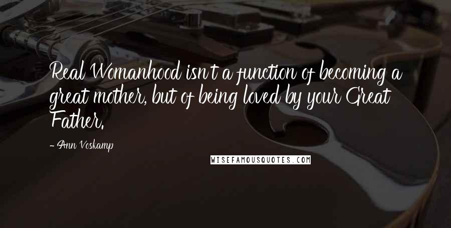 Ann Voskamp Quotes: Real Womanhood isn't a function of becoming a great mother, but of being loved by your Great Father.