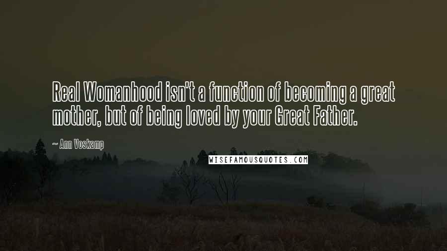 Ann Voskamp Quotes: Real Womanhood isn't a function of becoming a great mother, but of being loved by your Great Father.