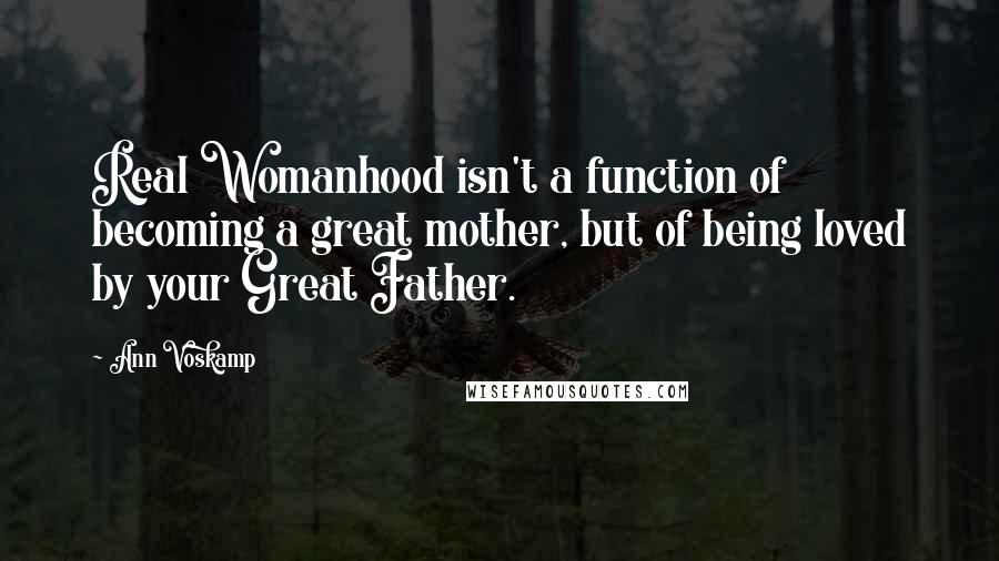 Ann Voskamp Quotes: Real Womanhood isn't a function of becoming a great mother, but of being loved by your Great Father.