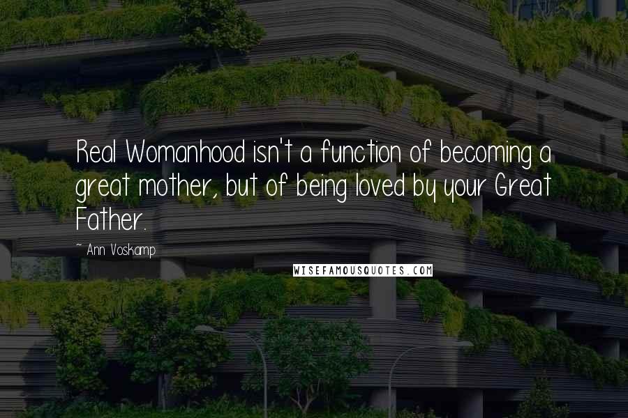 Ann Voskamp Quotes: Real Womanhood isn't a function of becoming a great mother, but of being loved by your Great Father.