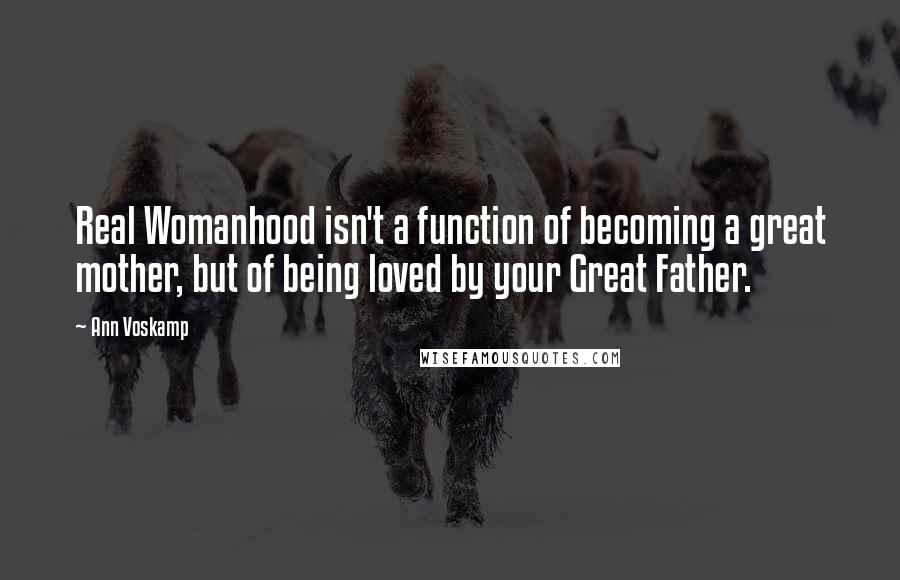 Ann Voskamp Quotes: Real Womanhood isn't a function of becoming a great mother, but of being loved by your Great Father.