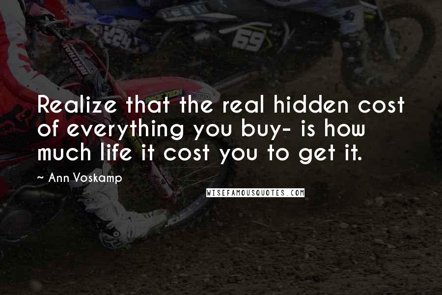 Ann Voskamp Quotes: Realize that the real hidden cost of everything you buy- is how much life it cost you to get it.