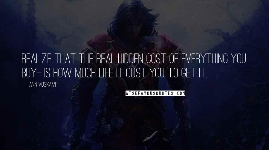 Ann Voskamp Quotes: Realize that the real hidden cost of everything you buy- is how much life it cost you to get it.