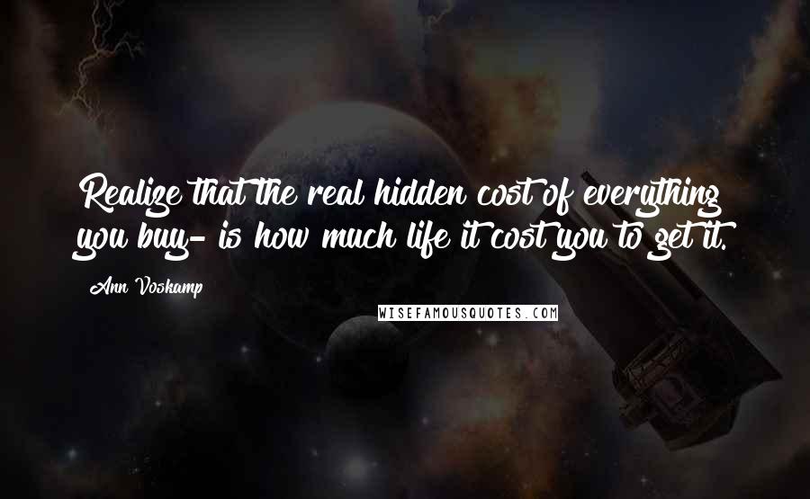 Ann Voskamp Quotes: Realize that the real hidden cost of everything you buy- is how much life it cost you to get it.