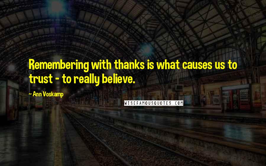 Ann Voskamp Quotes: Remembering with thanks is what causes us to trust - to really believe.