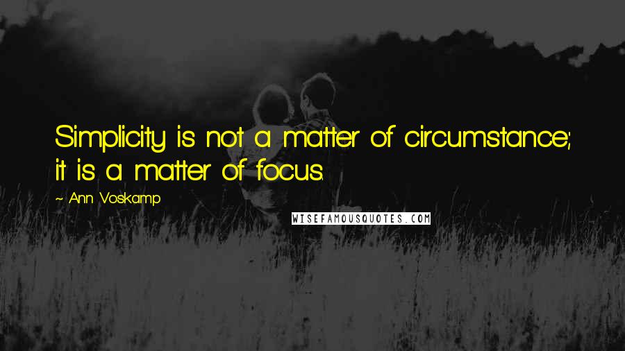 Ann Voskamp Quotes: Simplicity is not a matter of circumstance; it is a matter of focus.
