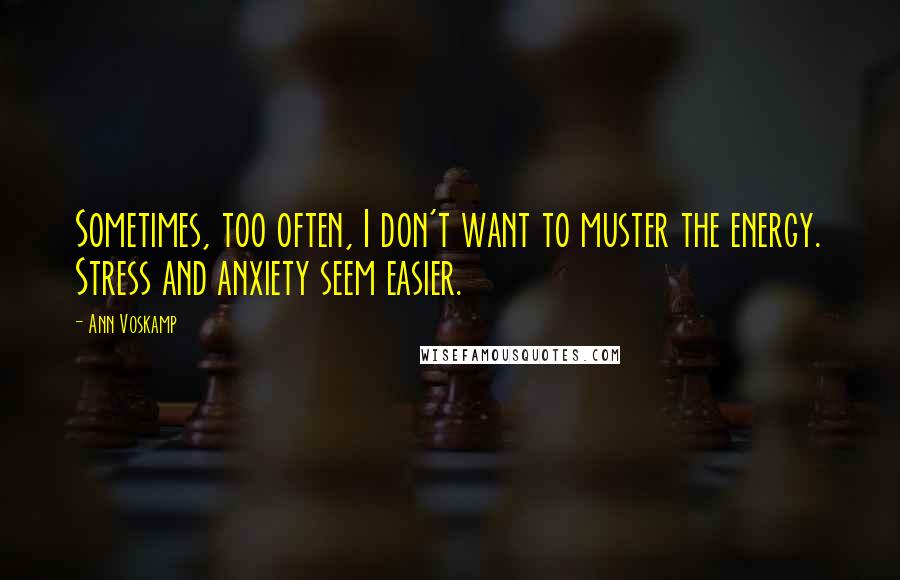 Ann Voskamp Quotes: Sometimes, too often, I don't want to muster the energy. Stress and anxiety seem easier.