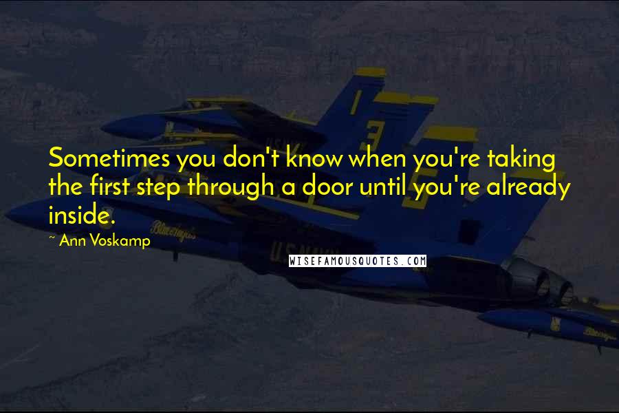 Ann Voskamp Quotes: Sometimes you don't know when you're taking the first step through a door until you're already inside.