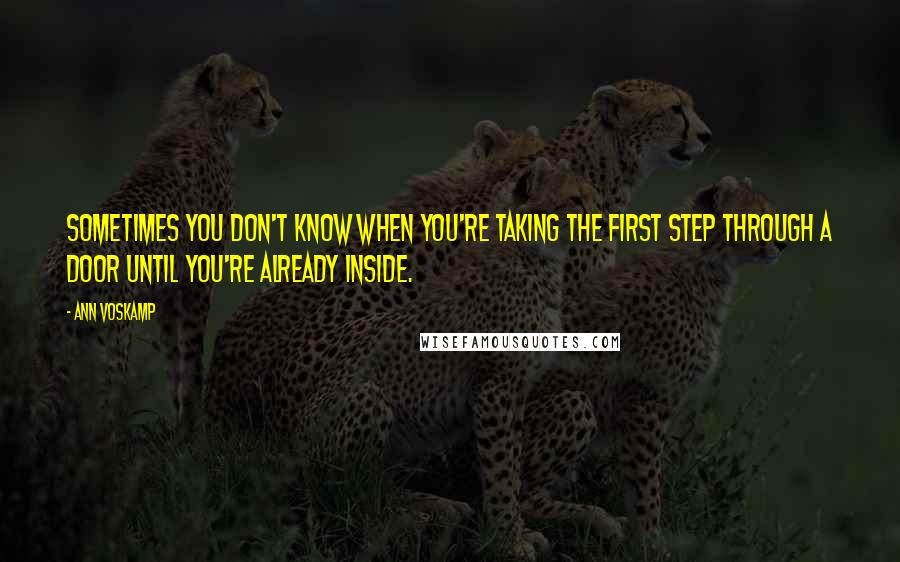 Ann Voskamp Quotes: Sometimes you don't know when you're taking the first step through a door until you're already inside.