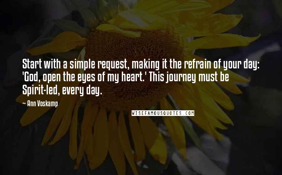 Ann Voskamp Quotes: Start with a simple request, making it the refrain of your day: 'God, open the eyes of my heart.' This journey must be Spirit-led, every day.