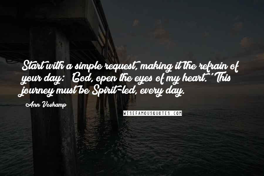 Ann Voskamp Quotes: Start with a simple request, making it the refrain of your day: 'God, open the eyes of my heart.' This journey must be Spirit-led, every day.