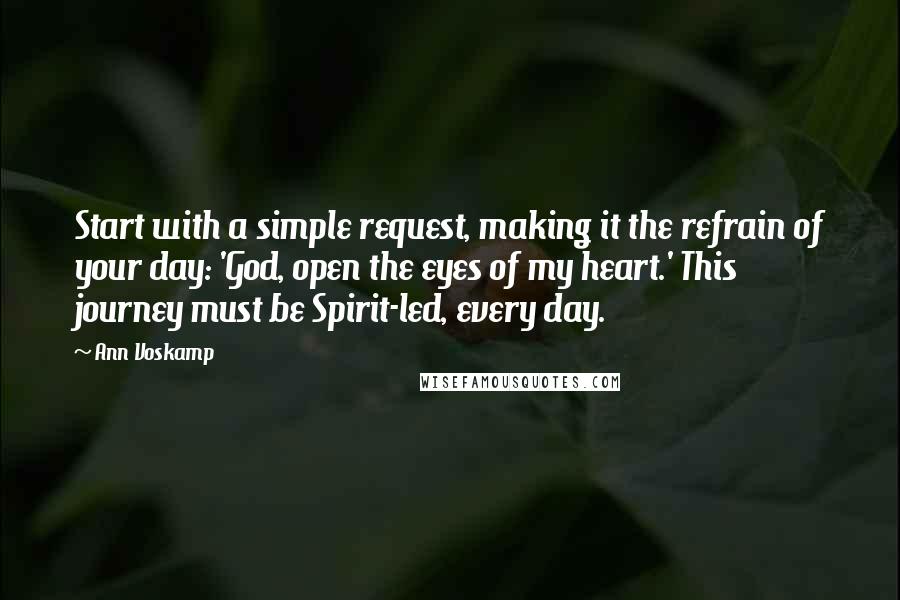 Ann Voskamp Quotes: Start with a simple request, making it the refrain of your day: 'God, open the eyes of my heart.' This journey must be Spirit-led, every day.