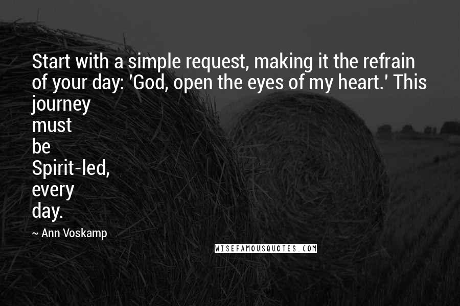 Ann Voskamp Quotes: Start with a simple request, making it the refrain of your day: 'God, open the eyes of my heart.' This journey must be Spirit-led, every day.