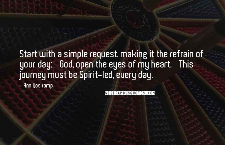 Ann Voskamp Quotes: Start with a simple request, making it the refrain of your day: 'God, open the eyes of my heart.' This journey must be Spirit-led, every day.