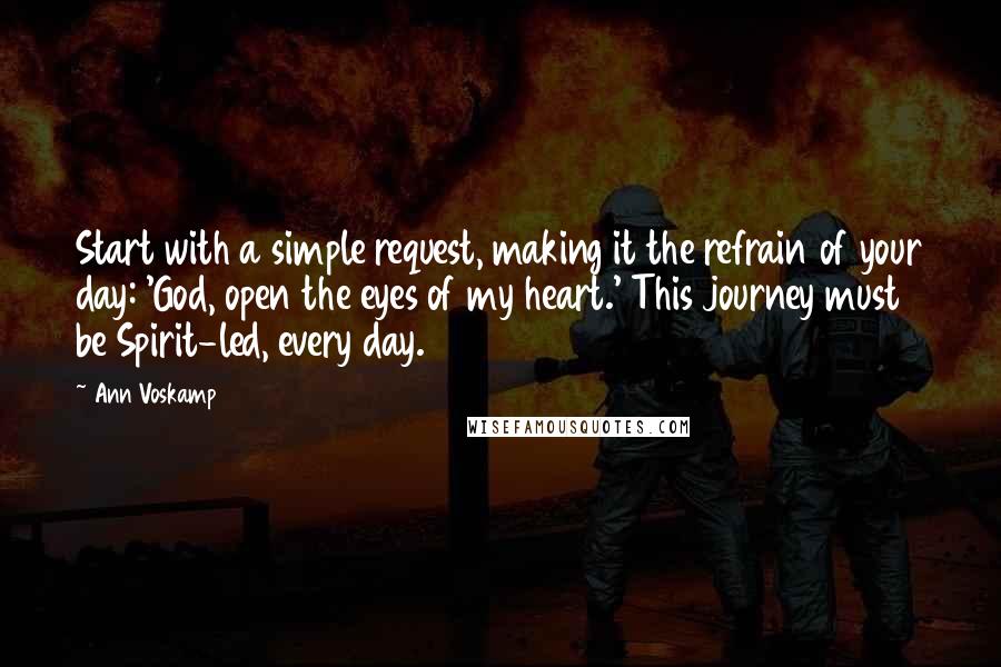 Ann Voskamp Quotes: Start with a simple request, making it the refrain of your day: 'God, open the eyes of my heart.' This journey must be Spirit-led, every day.