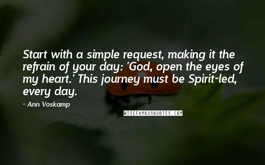 Ann Voskamp Quotes: Start with a simple request, making it the refrain of your day: 'God, open the eyes of my heart.' This journey must be Spirit-led, every day.