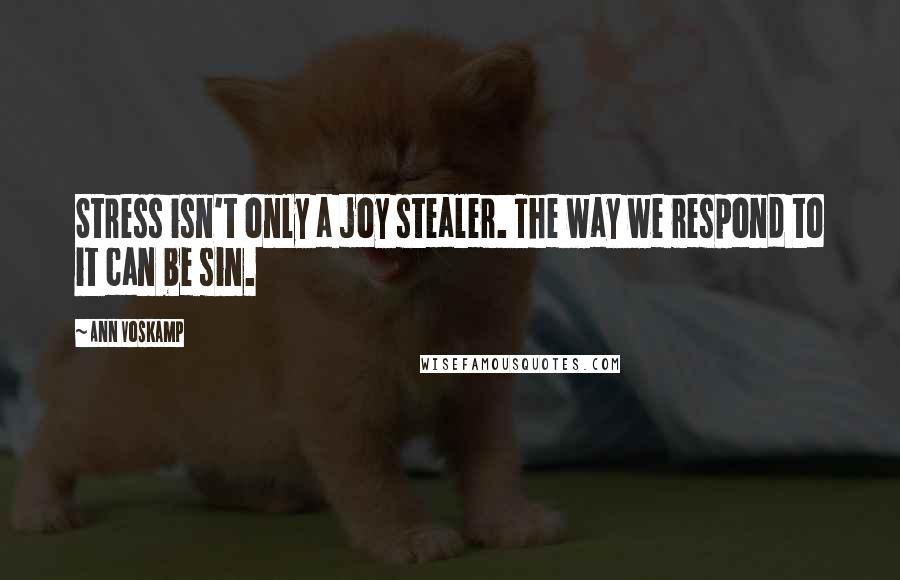 Ann Voskamp Quotes: Stress isn't only a joy stealer. The way we respond to it can be sin.