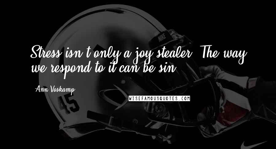 Ann Voskamp Quotes: Stress isn't only a joy stealer. The way we respond to it can be sin.