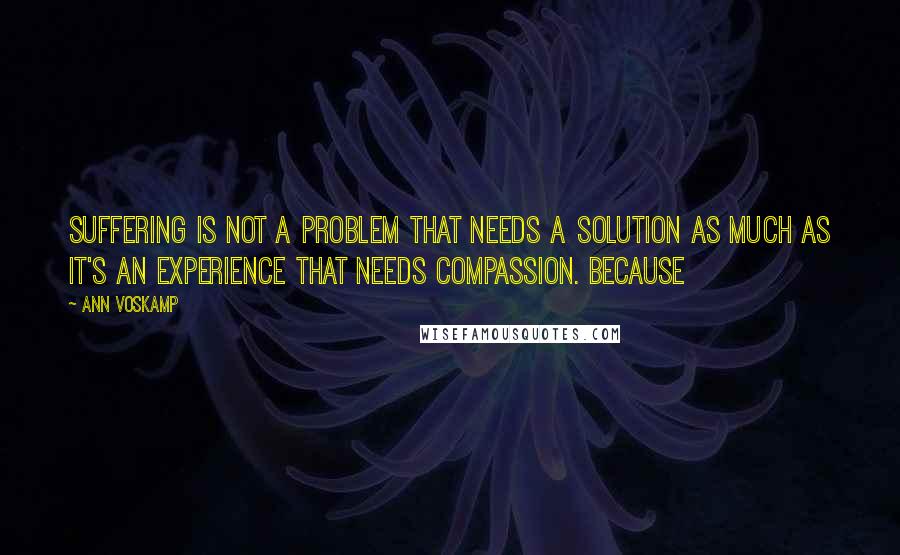 Ann Voskamp Quotes: Suffering is not a problem that needs a solution as much as it's an experience that needs compassion. Because