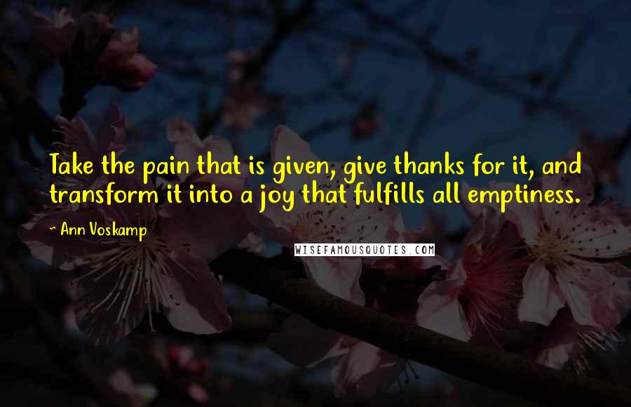 Ann Voskamp Quotes: Take the pain that is given, give thanks for it, and transform it into a joy that fulfills all emptiness.