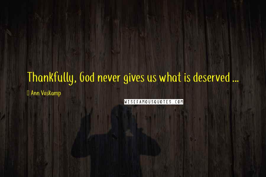 Ann Voskamp Quotes: Thankfully, God never gives us what is deserved ...