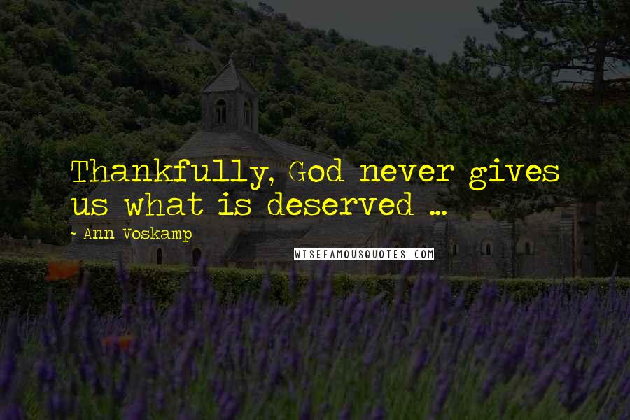 Ann Voskamp Quotes: Thankfully, God never gives us what is deserved ...