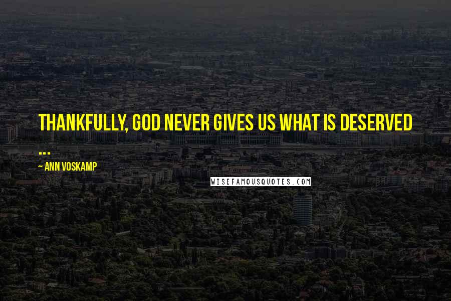 Ann Voskamp Quotes: Thankfully, God never gives us what is deserved ...