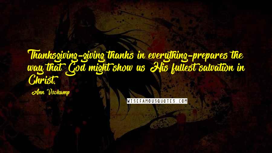 Ann Voskamp Quotes: Thanksgiving-giving thanks in everything-prepares the way that God might show us His fullest salvation in Christ.