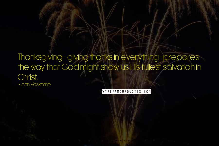 Ann Voskamp Quotes: Thanksgiving-giving thanks in everything-prepares the way that God might show us His fullest salvation in Christ.