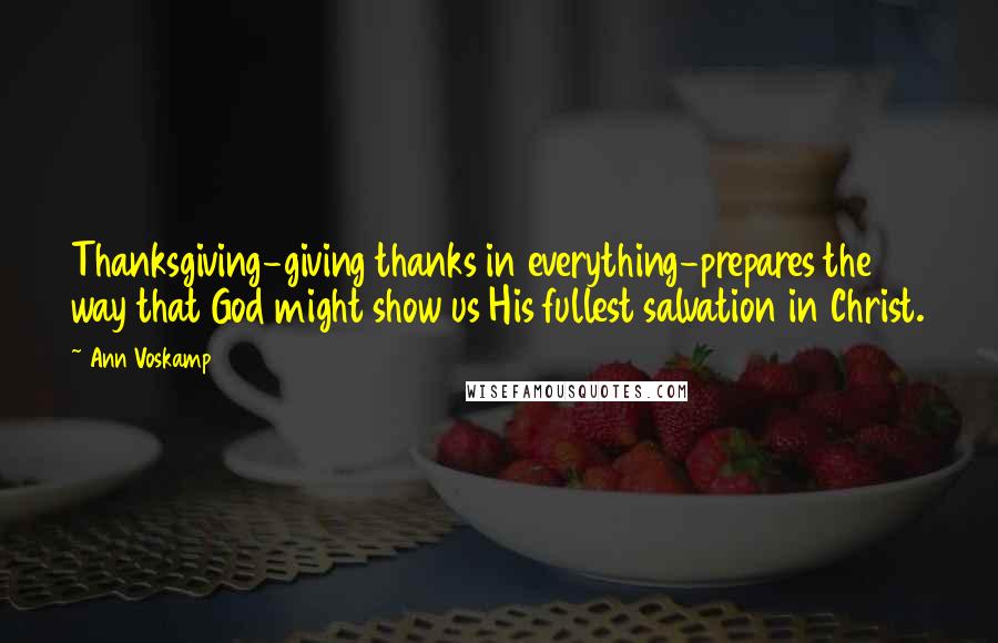 Ann Voskamp Quotes: Thanksgiving-giving thanks in everything-prepares the way that God might show us His fullest salvation in Christ.
