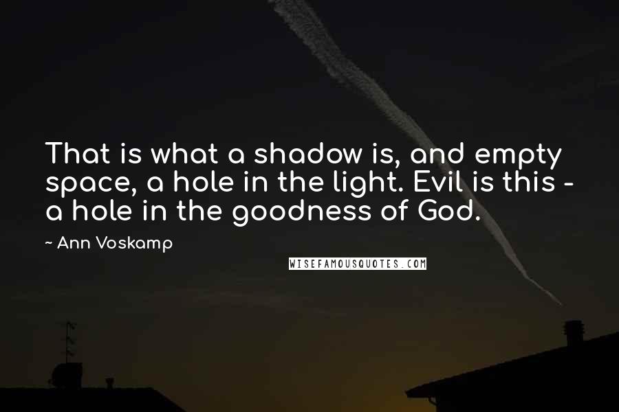 Ann Voskamp Quotes: That is what a shadow is, and empty space, a hole in the light. Evil is this - a hole in the goodness of God.